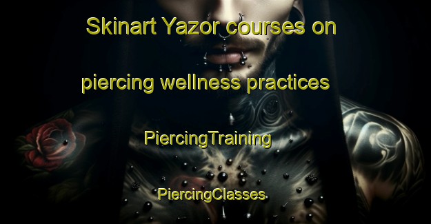 Skinart Yazor courses on piercing wellness practices | PiercingTraining | PiercingClasses | SkinartTraining-United Kingdom